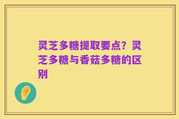 灵芝多糖提取要点？灵芝多糖与香菇多糖的区别