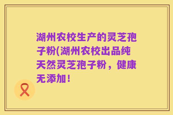 湖州农校生产的灵芝孢子粉(湖州农校出品纯天然灵芝孢子粉,健康无添加!