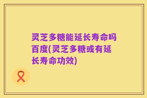 灵芝多糖能延长寿命吗百度(灵芝多糖或有延长寿命功效)