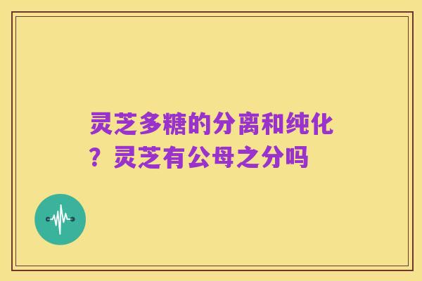 灵芝多糖的分离和纯化?灵芝有公母之分吗
