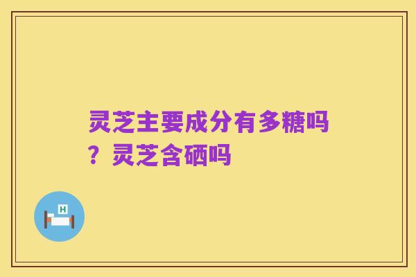 灵芝主要成分有多糖吗？灵芝含硒吗