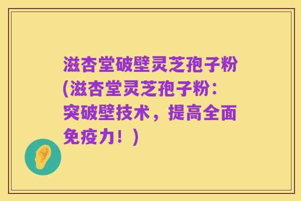 滋杏堂破壁灵芝孢子粉(滋杏堂灵芝孢子粉：突破壁技术，提高全面免疫力！)