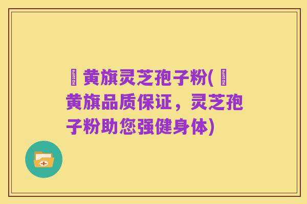 満黄旗灵芝孢子粉(満黄旗品质保证,灵芝孢子粉助您强健身体)
