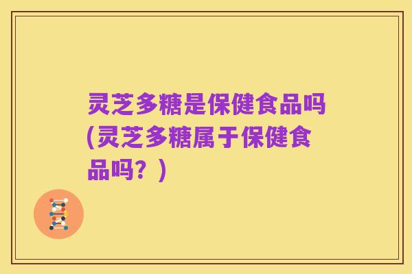 灵芝多糖是保健食品吗(灵芝多糖属于保健食品吗？)