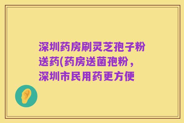 深圳药房刷灵芝孢子粉送药(药房送菌孢粉,深圳市民用药更方便