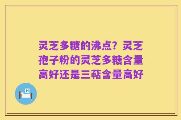 灵芝多糖的沸点？灵芝孢子粉的灵芝多糖含量高好还是三萜含量高好