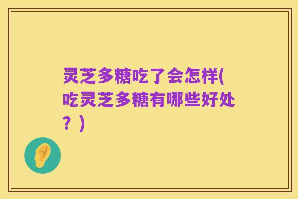 灵芝多糖吃了会怎样(吃灵芝多糖有哪些好处?)