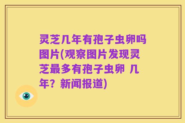 灵芝几年有孢子虫卵吗图片(观察图片发现灵芝最多有孢子虫卵 几年？新闻报道)