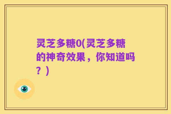 灵芝多糖0(灵芝多糖的神奇效果,你知道吗?)