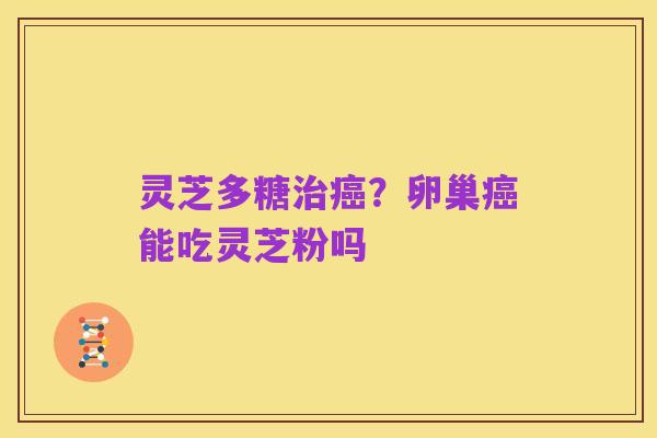 灵芝多糖治癌？卵巢癌能吃灵芝粉吗