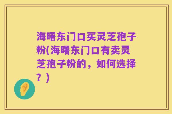 海曙东门口买灵芝孢子粉(海曙东门口有卖灵芝孢子粉的,如何选择?)