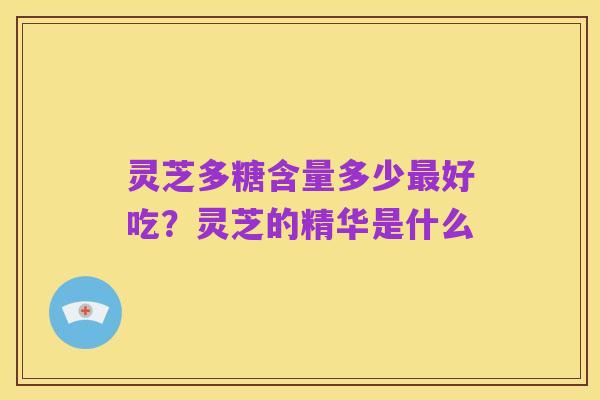 灵芝多糖含量多少最好吃?灵芝的精华是什么