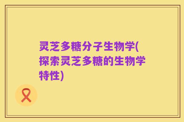灵芝多糖分子生物学(探索灵芝多糖的生物学特性)