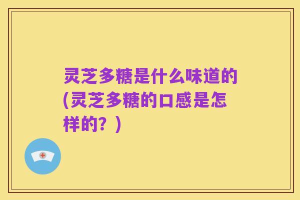 灵芝多糖是什么味道的(灵芝多糖的口感是怎样的？)