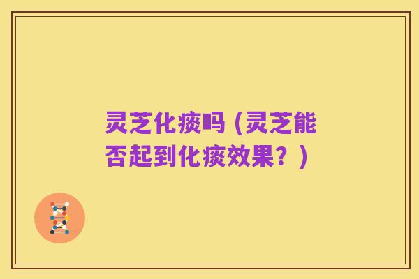 灵芝化痰吗 (灵芝能否起到化痰效果?)