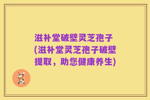 滋补堂破壁灵芝孢子 (滋补堂灵芝孢子破壁提取，助您健康养生)