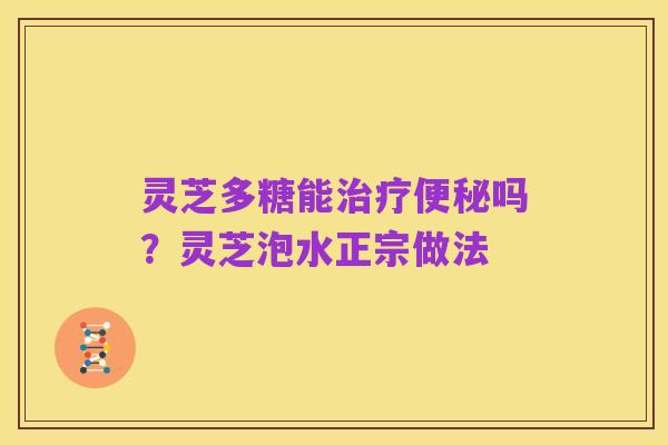 灵芝多糖能治疗便秘吗？灵芝泡水正宗做法