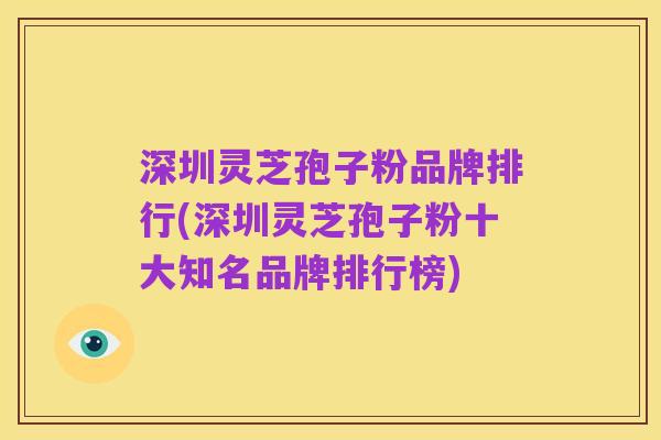 深圳灵芝孢子粉品牌排行(深圳灵芝孢子粉十大知名品牌排行榜)