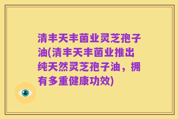 清丰天丰菌业灵芝孢子油(清丰天丰菌业推出纯天然灵芝孢子油,拥有多重健康功效)