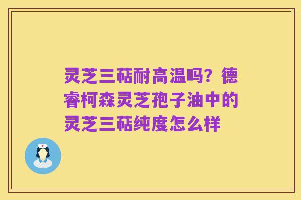 灵芝三萜耐高温吗?德睿柯森灵芝孢子油中的灵芝三萜纯度怎么样