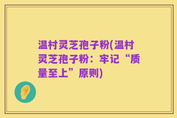 温村灵芝孢子粉(温村灵芝孢子粉:牢记“质量至上”原则)