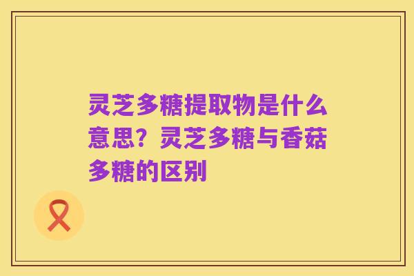 灵芝多糖提取物是什么意思？灵芝多糖与香菇多糖的区别