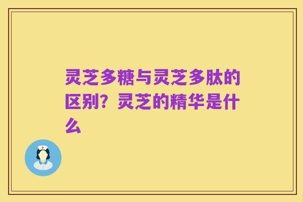 灵芝多糖与灵芝多肽的区别?灵芝的精华是什么