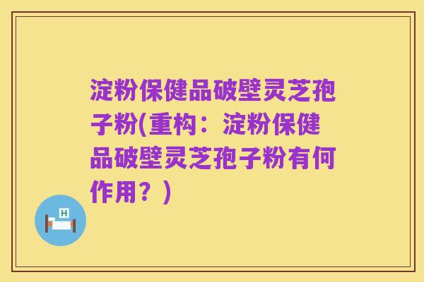 淀粉保健品破壁灵芝孢子粉(重构：淀粉保健品破壁灵芝孢子粉有何作用？)