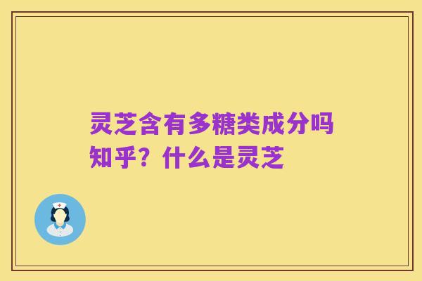 灵芝含有多糖类成分吗知乎？什么是灵芝