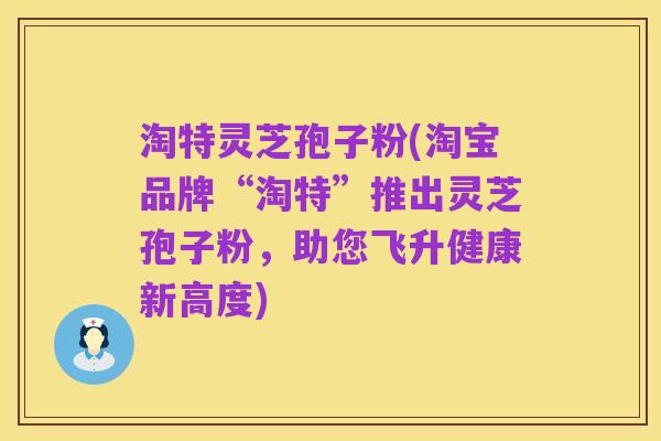 淘特灵芝孢子粉(淘宝品牌“淘特”推出灵芝孢子粉,助您飞升健康新高度)