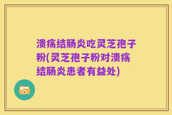 溃疡结肠炎吃灵芝孢子粉(灵芝孢子粉对溃疡结肠炎患者有益处)