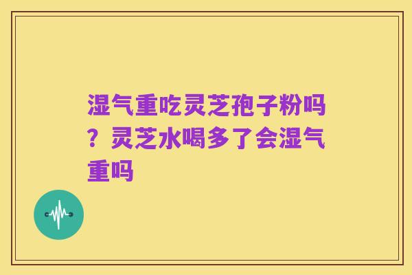 湿气重吃灵芝孢子粉吗？灵芝水喝多了会湿气重吗