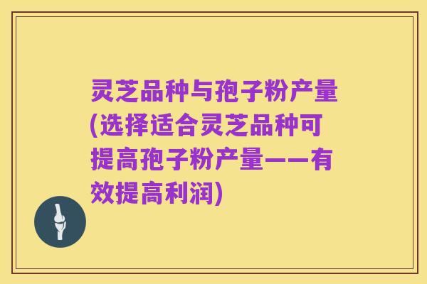 灵芝品种与孢子粉产量(选择适合灵芝品种可提高孢子粉产量——有效提高利润)