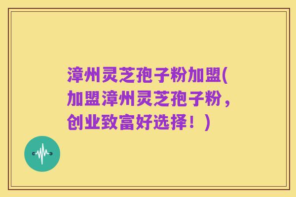 漳州灵芝孢子粉加盟(加盟漳州灵芝孢子粉,创业致富好选择!)