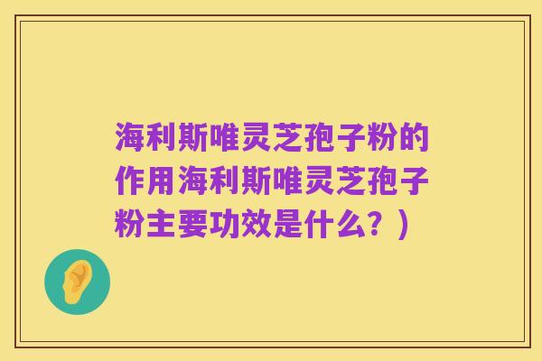 海利斯唯灵芝孢子粉的作用海利斯唯灵芝孢子粉主要功效是什么？)