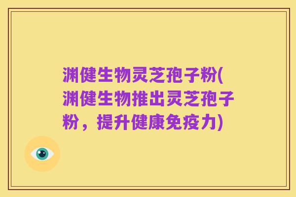 渊健生物灵芝孢子粉(渊健生物推出灵芝孢子粉,提升健康免疫力)
