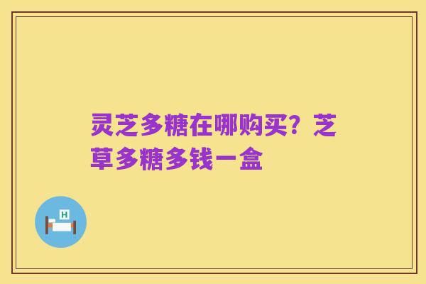 灵芝多糖在哪购买？芝草多糖多钱一盒