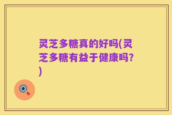 灵芝多糖真的好吗(灵芝多糖有益于健康吗?)