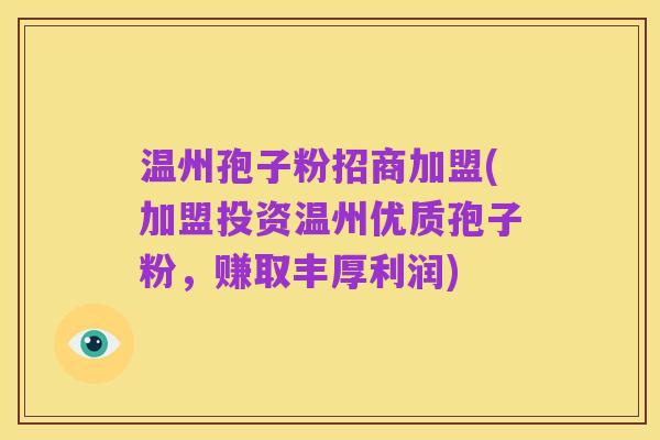 温州孢子粉招商加盟(加盟投资温州优质孢子粉,赚取丰厚利润)