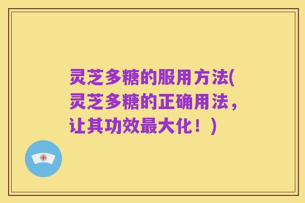 灵芝多糖的服用方法(灵芝多糖的正确用法，让其功效最大化！)