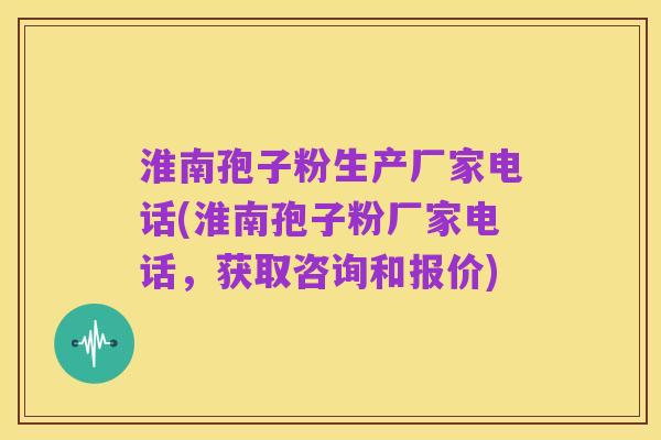 淮南孢子粉生产厂家电话(淮南孢子粉厂家电话，获取咨询和报价)