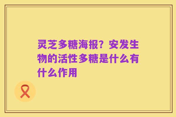 灵芝多糖海报？安发生物的活性多糖是什么有什么作用