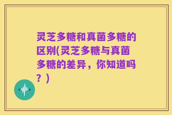 灵芝多糖和真菌多糖的区别(灵芝多糖与真菌多糖的差异，你知道吗？)