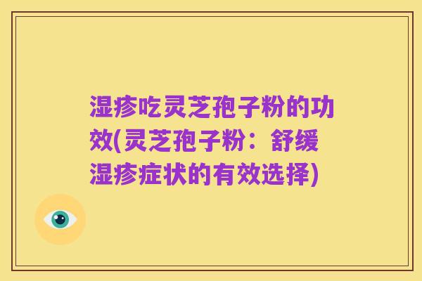 湿疹吃灵芝孢子粉的功效(灵芝孢子粉：舒缓湿疹症状的有效选择)