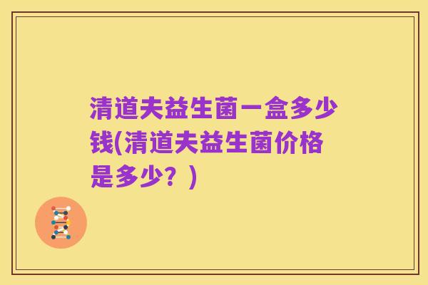 清道夫益生菌一盒多少钱(清道夫益生菌价格是多少？)