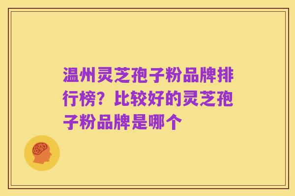 温州灵芝孢子粉品牌排行榜？比较好的灵芝孢子粉品牌是哪个