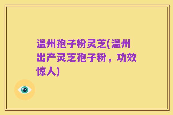 温州孢子粉灵芝(温州出产灵芝孢子粉,功效惊人)