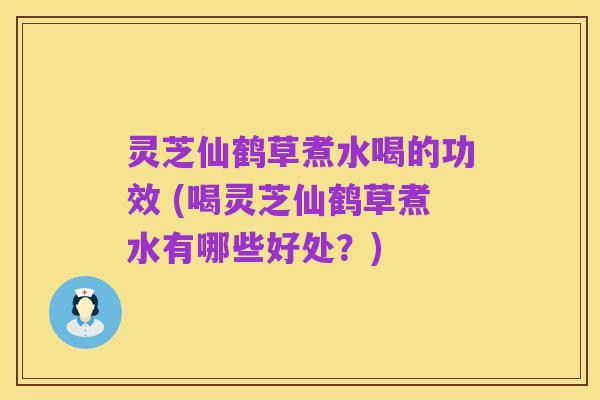 灵芝仙鹤草煮水喝的功效 (喝灵芝仙鹤草煮水有哪些好处?)