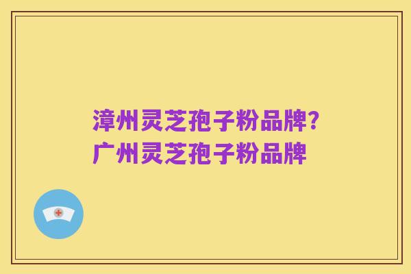 漳州灵芝孢子粉品牌?广州灵芝孢子粉品牌