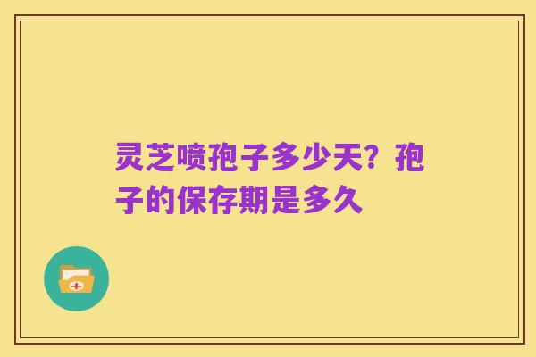 灵芝喷孢子多少天?孢子的保存期是多久